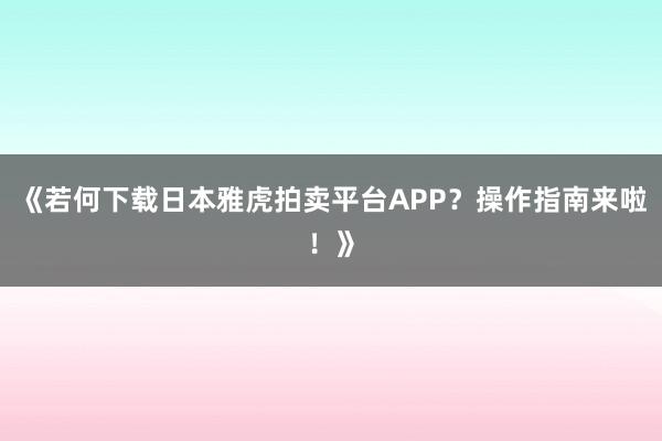 《若何下载日本雅虎拍卖平台APP？操作指南来啦！》