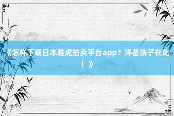 《怎样下载日本雅虎拍卖平台app？详备法子在此！》