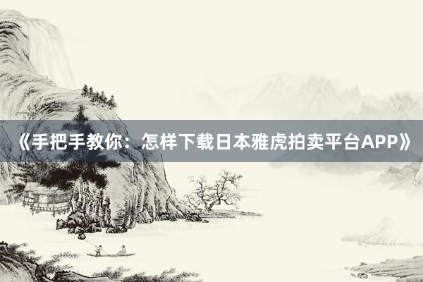 《手把手教你：怎样下载日本雅虎拍卖平台APP》