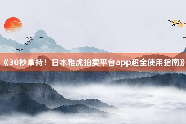 《30秒掌持！日本雅虎拍卖平台app超全使用指南》