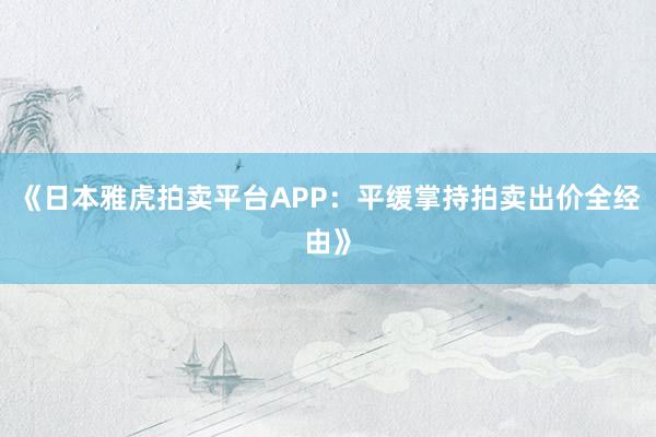 《日本雅虎拍卖平台APP：平缓掌持拍卖出价全经由》