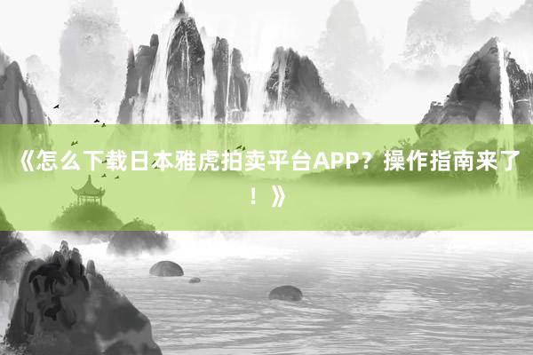 《怎么下载日本雅虎拍卖平台APP？操作指南来了！》