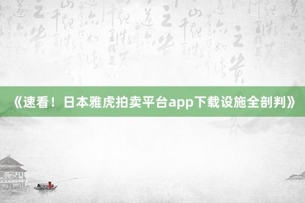 《速看！日本雅虎拍卖平台app下载设施全剖判》